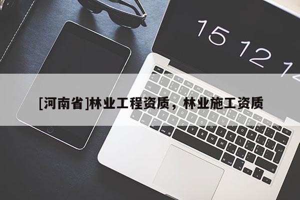 [河南省]林業(yè)工程資質(zhì)，林業(yè)施工資質(zhì)