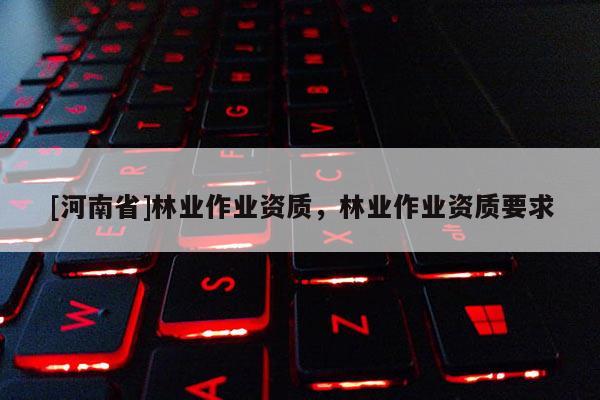 [河南省]林業作業資質，林業作業資質要求