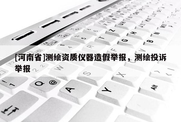 [河南省]測繪資質儀器造假舉報，測繪投訴舉報