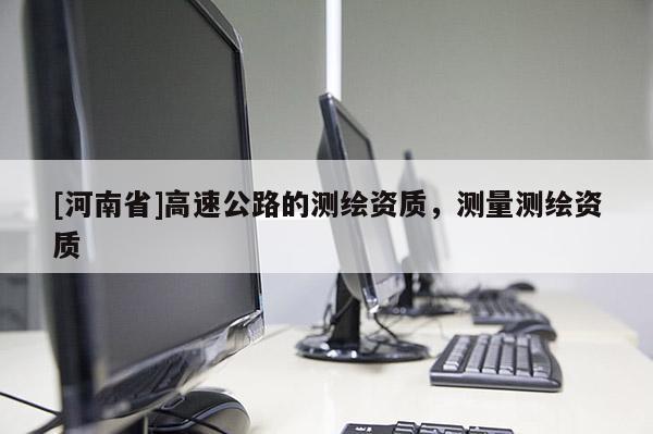 [河南省]高速公路的測繪資質，測量測繪資質
