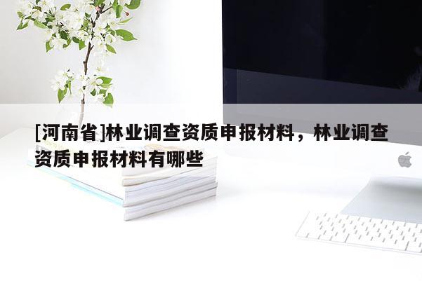 [河南省]林業調查資質申報材料，林業調查資質申報材料有哪些