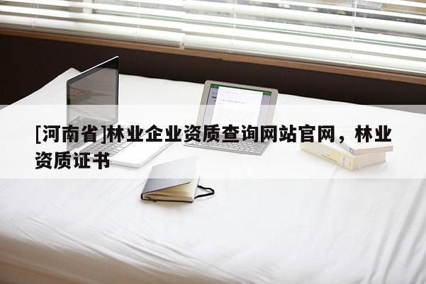 [河南省]林業企業資質查詢網站官網，林業資質證書