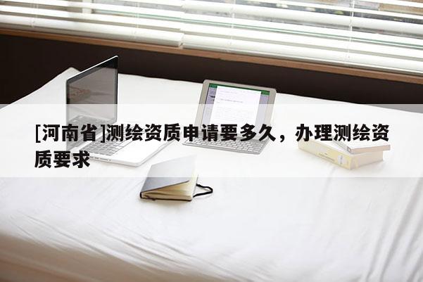 [河南省]測繪資質申請要多久，辦理測繪資質要求