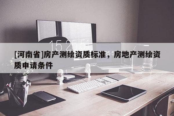 [河南省]房產測繪資質標準，房地產測繪資質申請條件