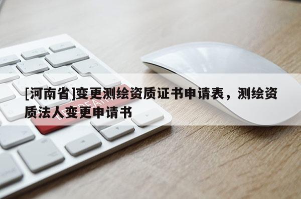 [河南省]變更測繪資質(zhì)證書申請表，測繪資質(zhì)法人變更申請書