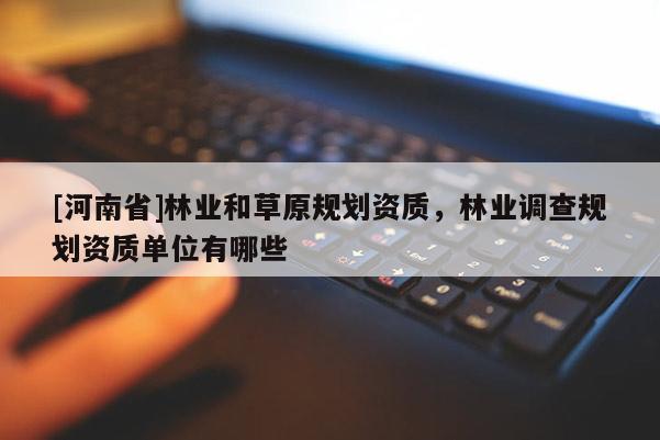 [河南省]林業和草原規劃資質，林業調查規劃資質單位有哪些
