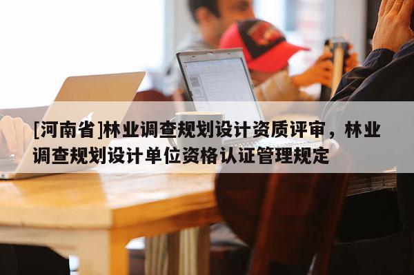 [河南省]林業調查規劃設計資質評審，林業調查規劃設計單位資格認證管理規定