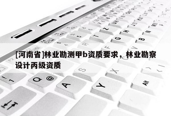[河南省]林業(yè)勘測甲b資質(zhì)要求，林業(yè)勘察設(shè)計(jì)丙級資質(zhì)