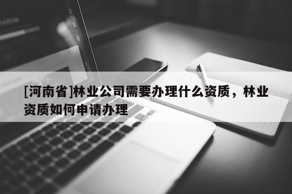 [河南省]林業公司需要辦理什么資質，林業資質如何申請辦理