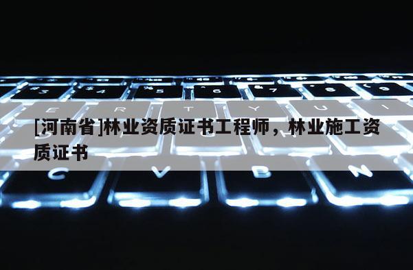 [河南省]林業資質證書工程師，林業施工資質證書
