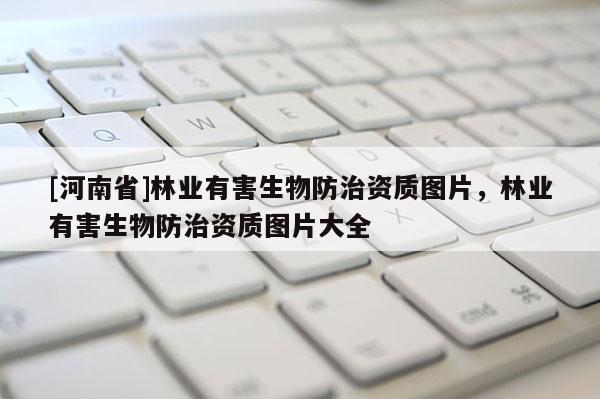 [河南省]林業(yè)有害生物防治資質(zhì)圖片，林業(yè)有害生物防治資質(zhì)圖片大全