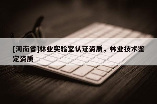 [河南省]林業實驗室認證資質，林業技術鑒定資質