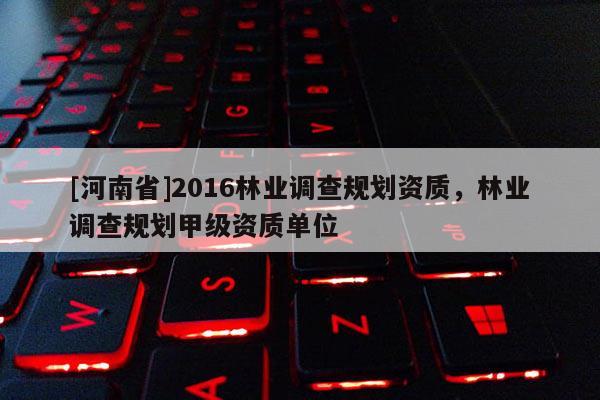 [河南省]2016林業(yè)調(diào)查規(guī)劃資質(zhì)，林業(yè)調(diào)查規(guī)劃甲級(jí)資質(zhì)單位
