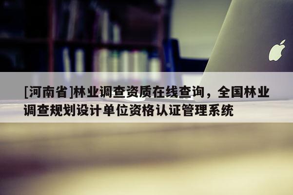 [河南省]林業調查資質在線查詢，全國林業調查規劃設計單位資格認證管理系統