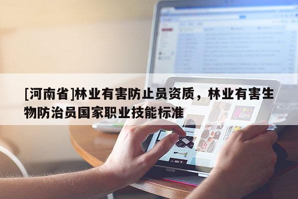 [河南省]林業(yè)有害防止員資質(zhì)，林業(yè)有害生物防治員國家職業(yè)技能標準