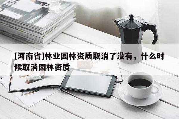 [河南省]林業園林資質取消了沒有，什么時候取消園林資質