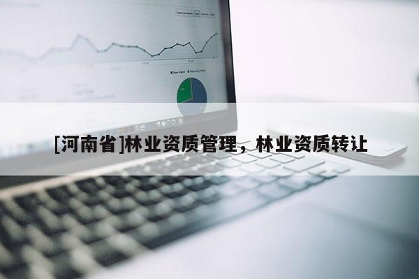 [河南省]林業(yè)資質(zhì)管理，林業(yè)資質(zhì) *** 