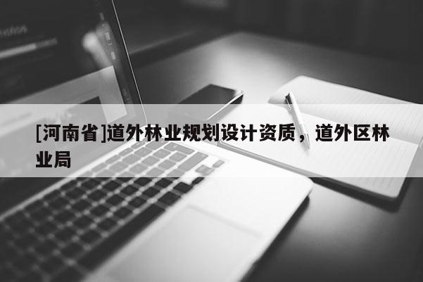 [河南省]道外林業(yè)規(guī)劃設計資質(zhì)，道外區(qū)林業(yè)局