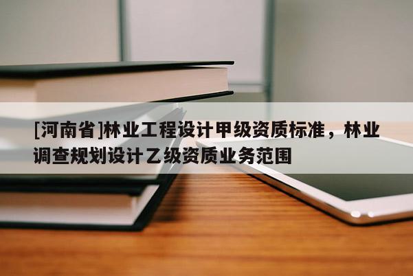 [河南省]林業工程設計甲級資質標準，林業調查規劃設計乙級資質業務范圍