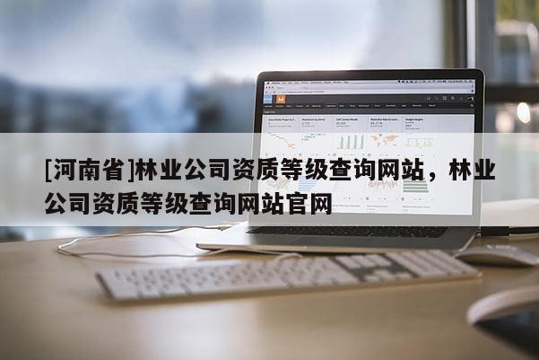 [河南省]林業公司資質等級查詢網站，林業公司資質等級查詢網站官網