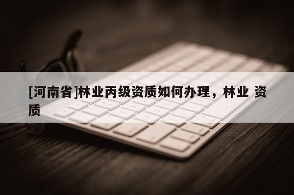 [河南省]林業(yè)丙級(jí)資質(zhì)如何辦理，林業(yè) 資質(zhì)