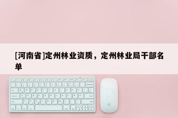 [河南省]定州林業(yè)資質(zhì)，定州林業(yè)局干部名單