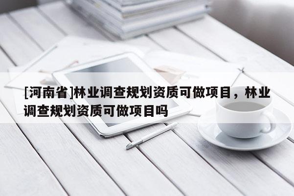 [河南省]林業調查規劃資質可做項目，林業調查規劃資質可做項目嗎