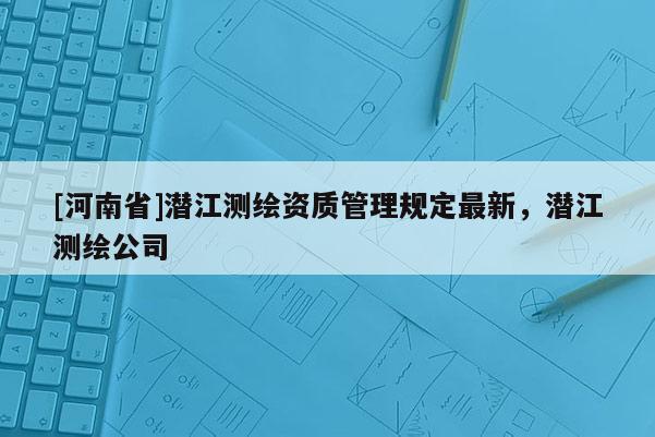 [河南省]潛江測繪資質管理規定最新，潛江測繪公司