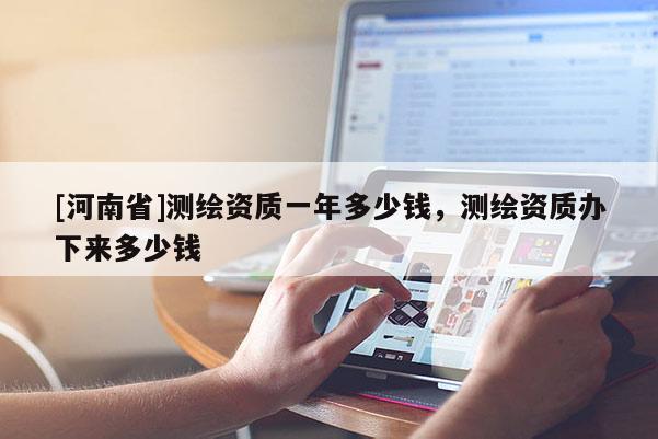 [河南省]測繪資質一年多少錢，測繪資質辦下來多少錢