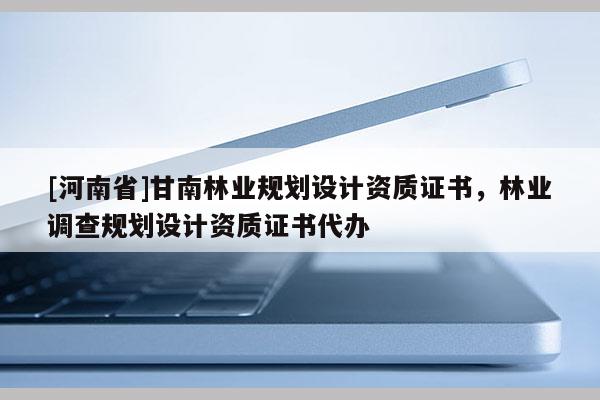 [河南省]甘南林業規劃設計資質證書，林業調查規劃設計資質證書代辦