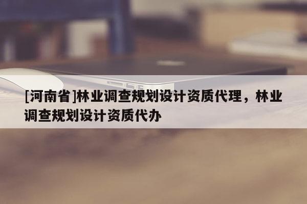 [河南省]林業(yè)調(diào)查規(guī)劃設(shè)計(jì)資質(zhì) *** ，林業(yè)調(diào)查規(guī)劃設(shè)計(jì)資質(zhì)代辦