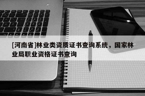 [河南省]林業類資質證書查詢系統，國家林業局職業資格證書查詢