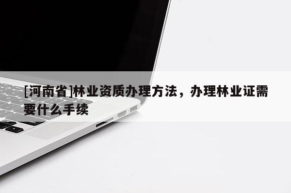 [河南省]林業(yè)資質(zhì)辦理 *** ，辦理林業(yè)證需要什么手續(xù)