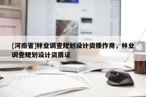 [河南省]林業(yè)調(diào)查規(guī)劃設(shè)計(jì)資質(zhì)作用，林業(yè)調(diào)查規(guī)劃設(shè)計(jì)資質(zhì)證