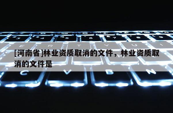 [河南省]林業(yè)資質(zhì)取消的文件，林業(yè)資質(zhì)取消的文件是