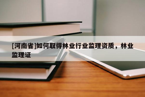 [河南省]如何取得林業行業監理資質，林業監理證