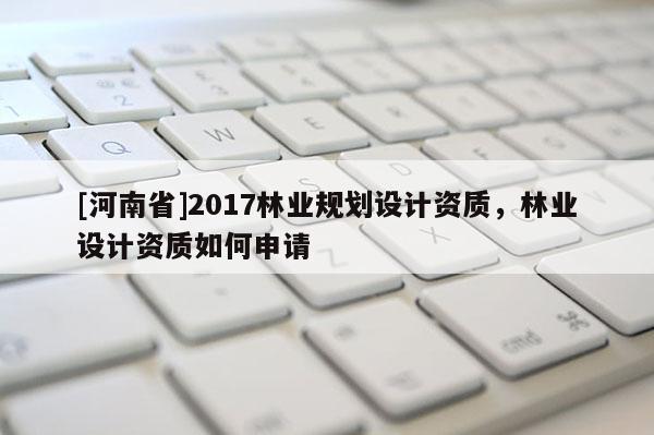 [河南省]2017林業(yè)規(guī)劃設計資質，林業(yè)設計資質如何申請