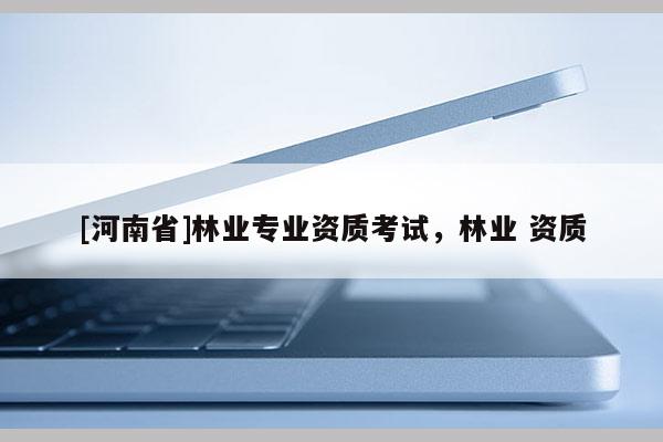 [河南省]林業專業資質考試，林業 資質