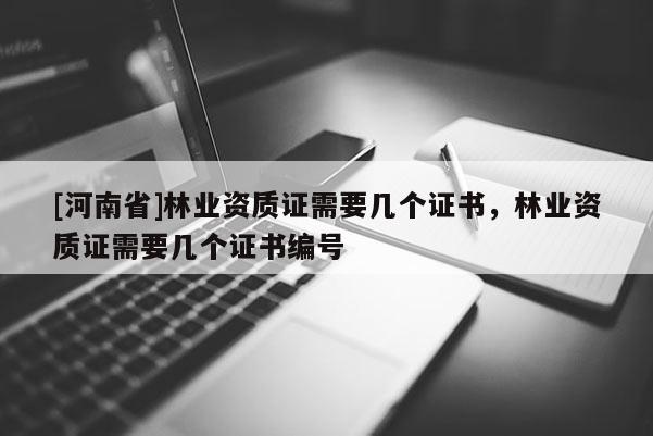 [河南省]林業資質證需要幾個證書，林業資質證需要幾個證書編號