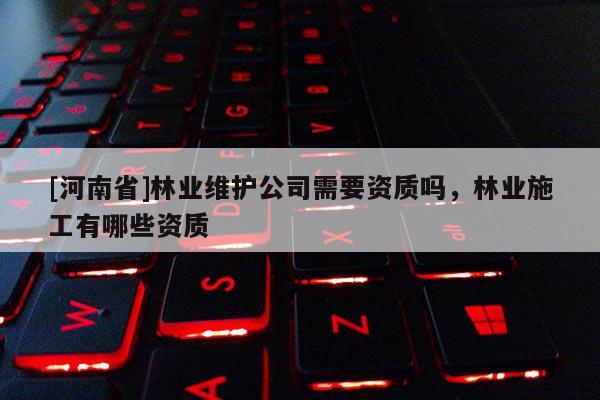 [河南省]林業(yè)維護(hù)公司需要資質(zhì)嗎，林業(yè)施工有哪些資質(zhì)