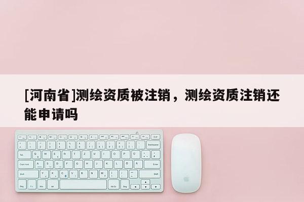 [河南省]測繪資質被注銷，測繪資質注銷還能申請嗎
