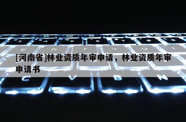 [河南省]林業(yè)資質(zhì)年審申請，林業(yè)資質(zhì)年審申請書
