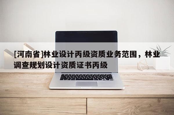 [河南省]林業設計丙級資質業務范圍，林業調查規劃設計資質證書丙級