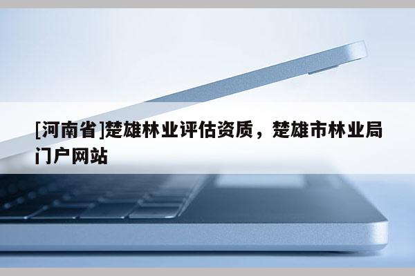 [河南省]楚雄林業評估資質，楚雄市林業局門戶網站