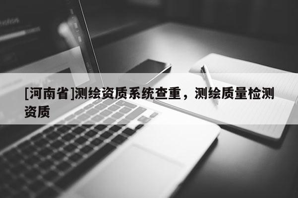 [河南省]測繪資質系統查重，測繪質量檢測資質