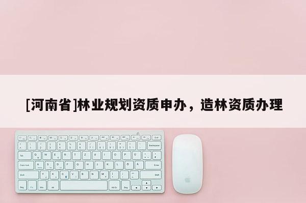 [河南省]林業(yè)規(guī)劃資質(zhì)申辦，造林資質(zhì)辦理