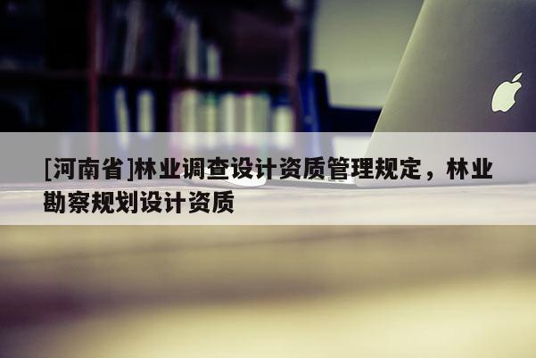 [河南省]林業調查設計資質管理規定，林業勘察規劃設計資質