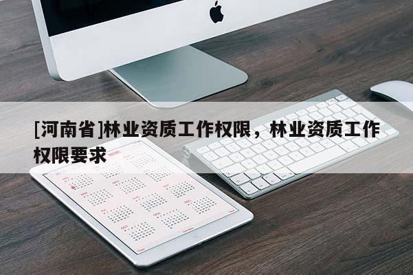 [河南省]林業(yè)資質(zhì)工作權(quán)限，林業(yè)資質(zhì)工作權(quán)限要求