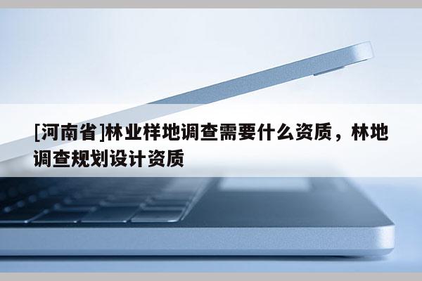 [河南省]林業(yè)樣地調(diào)查需要什么資質(zhì)，林地調(diào)查規(guī)劃設(shè)計(jì)資質(zhì)