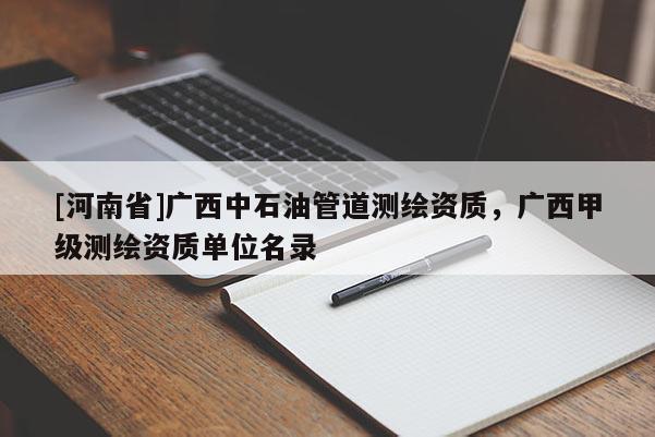 [河南省]廣西中石油管道測繪資質，廣西甲級測繪資質單位名錄